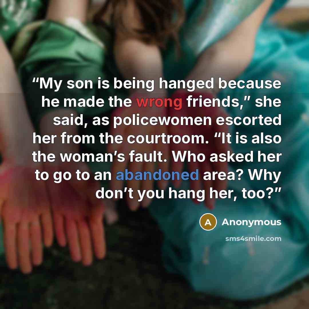 “My son is being hanged because he made the wrong friends,” she said, as policewomen escorted her from the courtroom. “It is also the woman’s fault. Who asked her to go to an abandoned area? Why don’t you hang her, too?” quote by Anonymous