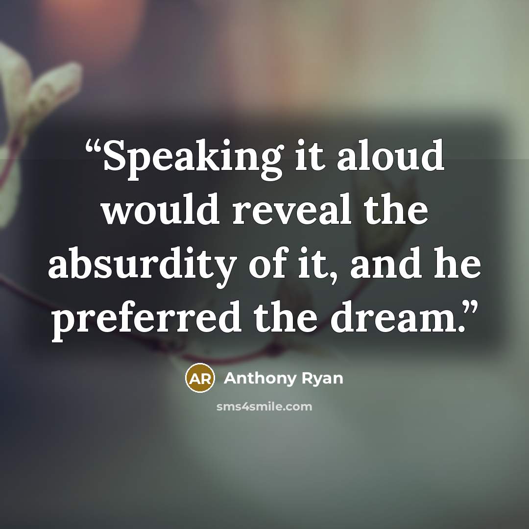 “Speaking it aloud would reveal the absurdity of it, and he preferred the dream.” quote by Anthony Ryan