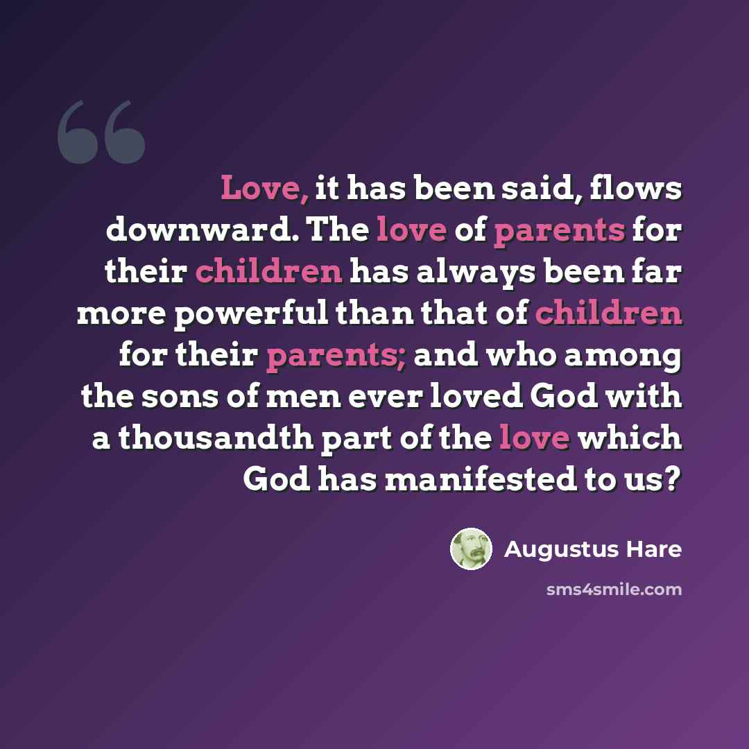 “Love, it has been said, flows downward. The love of parents for their children has always been far more powerful than that of children for their parents; and who among the sons of men ever loved God with a thousandth part of the love which God has manifested to us?” quote by Augustus Hare