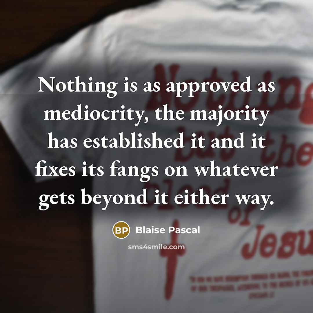 “Nothing is as approved as mediocrity, the majority has established it and it fixes its fangs on whatever gets beyond it either way.” quote by Blaise Pascal