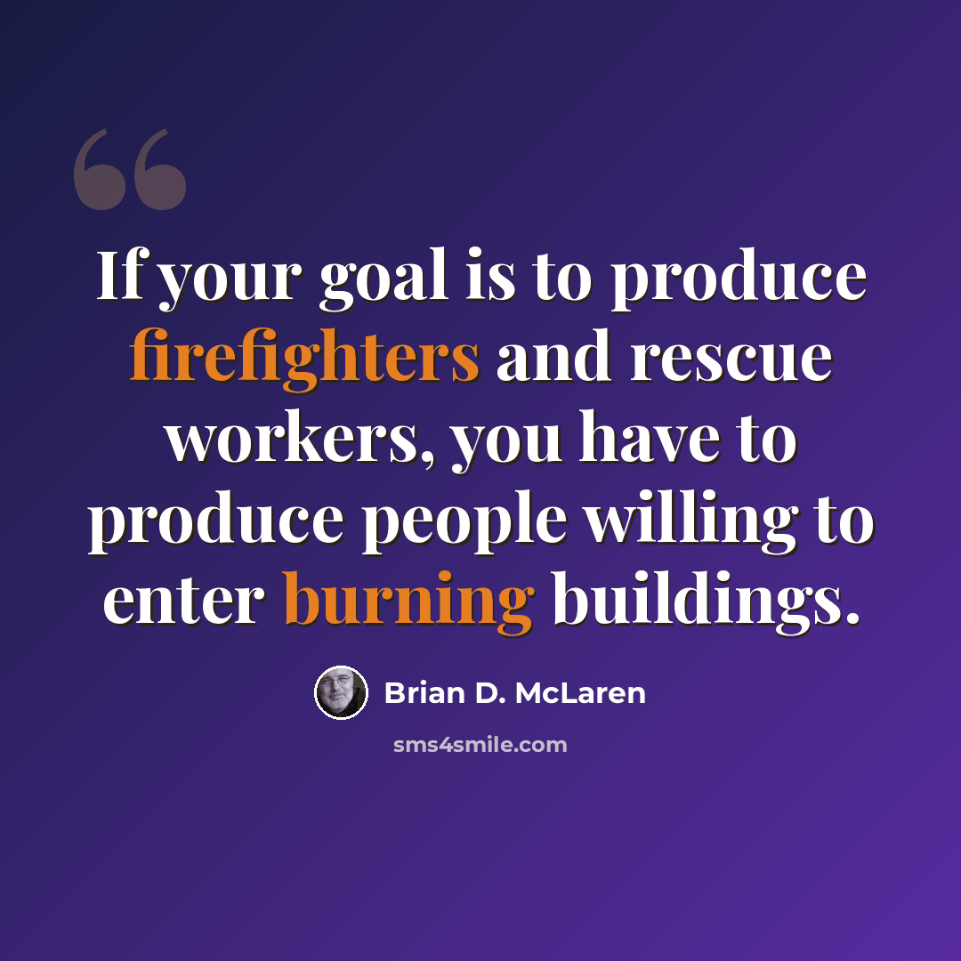“If your goal is to produce firefighters and rescue workers, you have to produce people willing to enter burning buildings.” quote by Brian D. McLaren