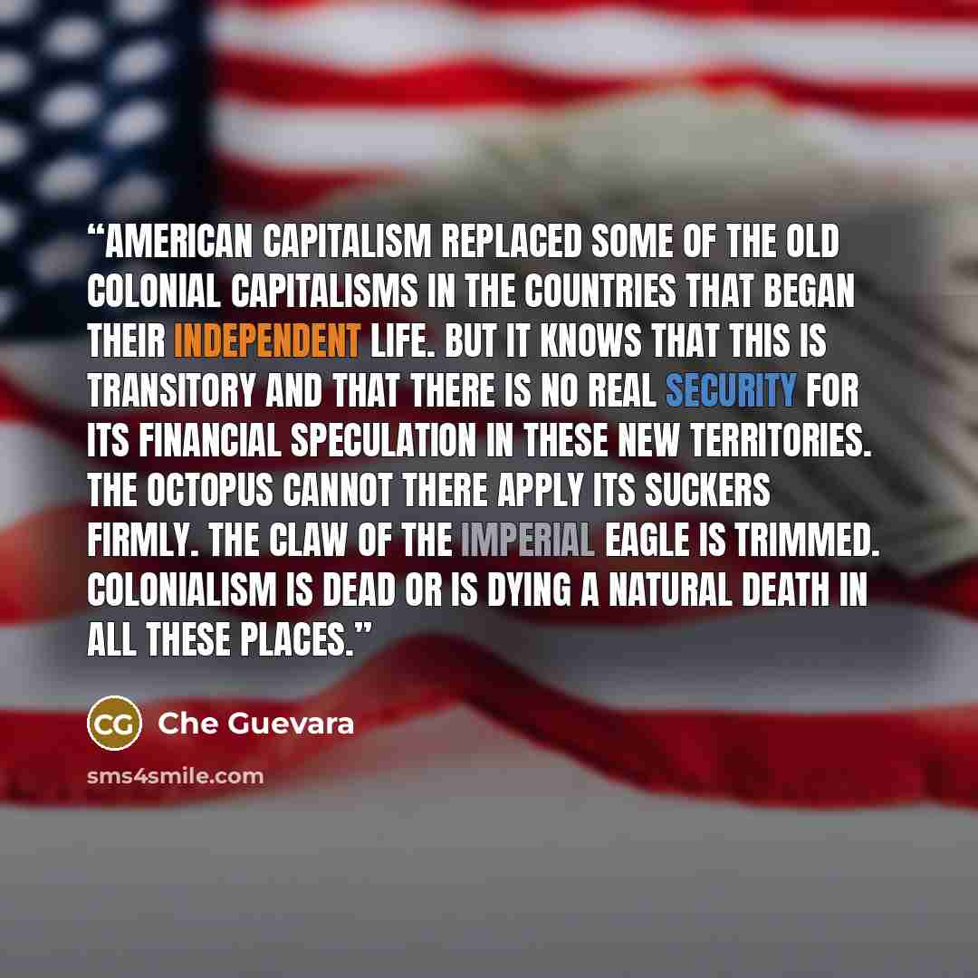 “American capitalism replaced some of the old colonial capitalisms in the countries that began their independent life. But it knows that this is transitory and that there is no real security for its financial speculation in these new territories. The octopus cannot there apply its suckers firmly…” quote by Che Guevara