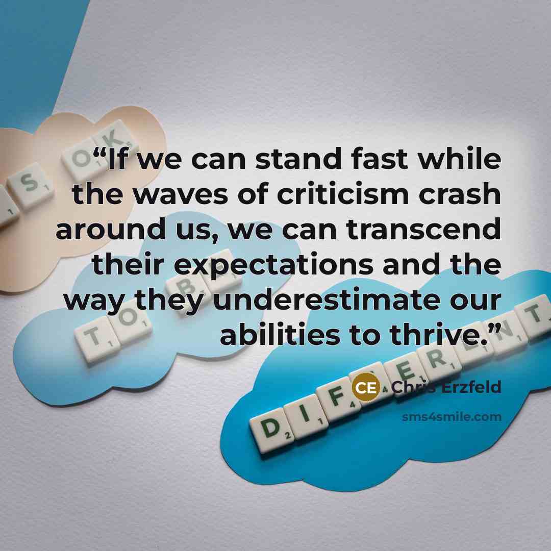 “If we can stand fast while the waves of criticism crash around us, we can transcend their expectations and the way they underestimate our abilities to thrive.” quote by Chris Erzfeld