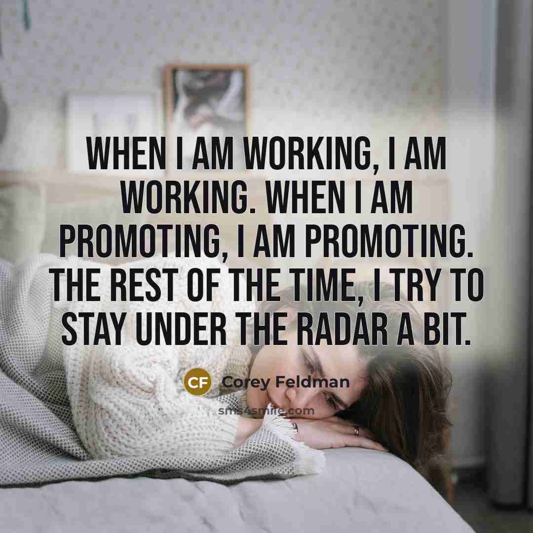 “When I am working, I am working. When I am promoting, I am promoting. The rest of the time, I try to stay under the radar a bit.” quote by Corey Feldman