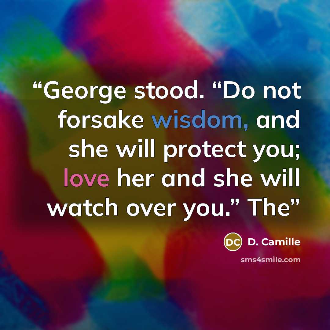 “George stood. “Do not forsake wisdom, and she will protect you; love her and she will watch over you.” The” quote by D. Camille