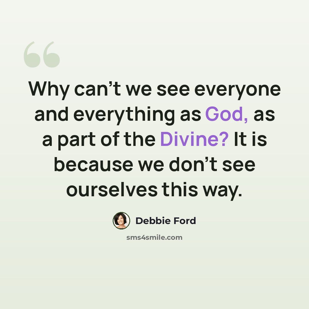 “Why can't we see everyone and everything as God, as a part of the Divine? It is because we don’t see ourselves this way.” quote by Debbie Ford