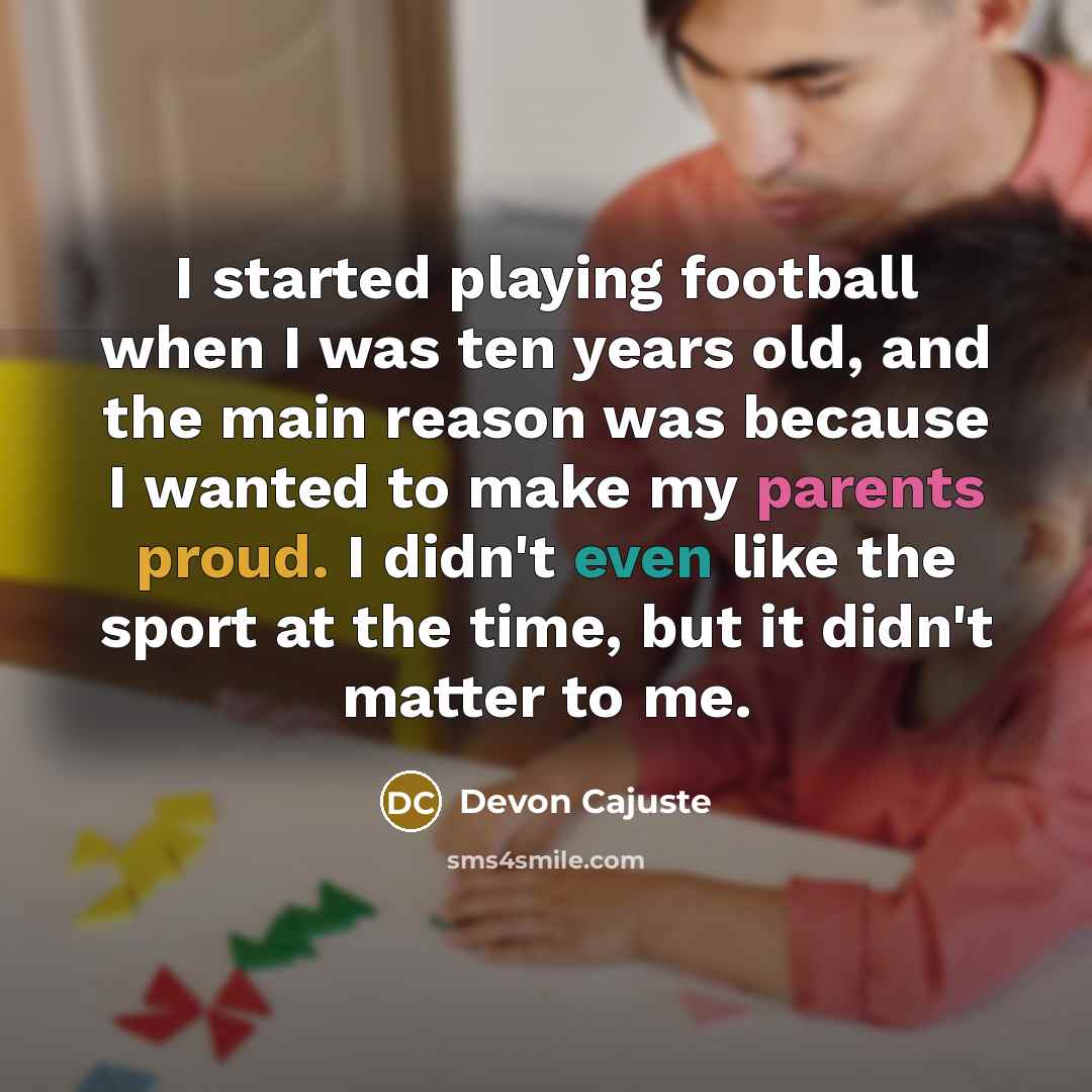 “I started playing football when I was ten years old, and the main reason was because I wanted to make my parents proud. I didn't even like the sport at the time, but it didn't matter to me.” quote by Devon Cajuste