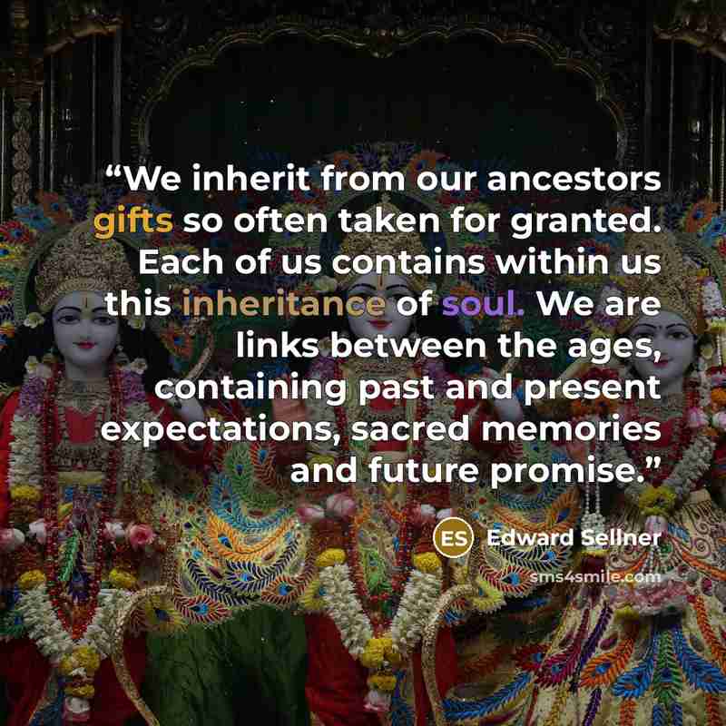 “We inherit from our ancestors gifts so often taken for granted. Each of us contains within us this inheritance of soul. We are links between the ages, containing past and present expectations, sacred memories and future promise.” quote by Edward Sellner