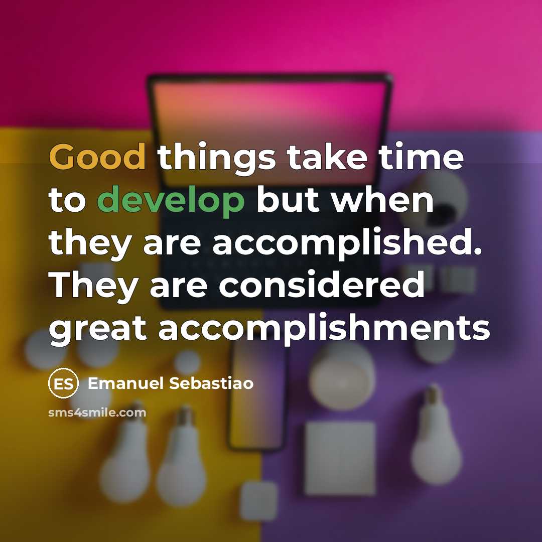 “Good things take time to develop but when they are accomplished. They are considered great accomplishments” quote by Emanuel Sebastiao