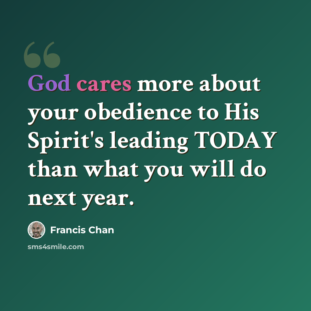 “God cares more about your obedience to His Spirit's leading TODAY than what you will do next year.” quote by Francis Chan