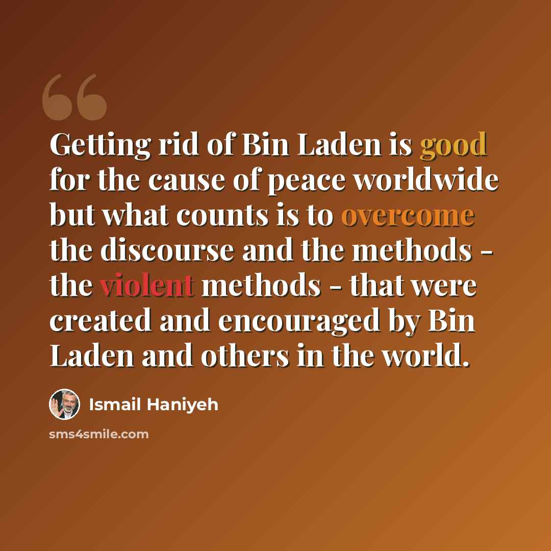 “Getting rid of Bin Laden is good for the cause of peace worldwide but what counts is to overcome the discourse and the methods - the violent methods - that were created and encouraged by Bin Laden and others in the world.” quote by Ismail Haniyeh