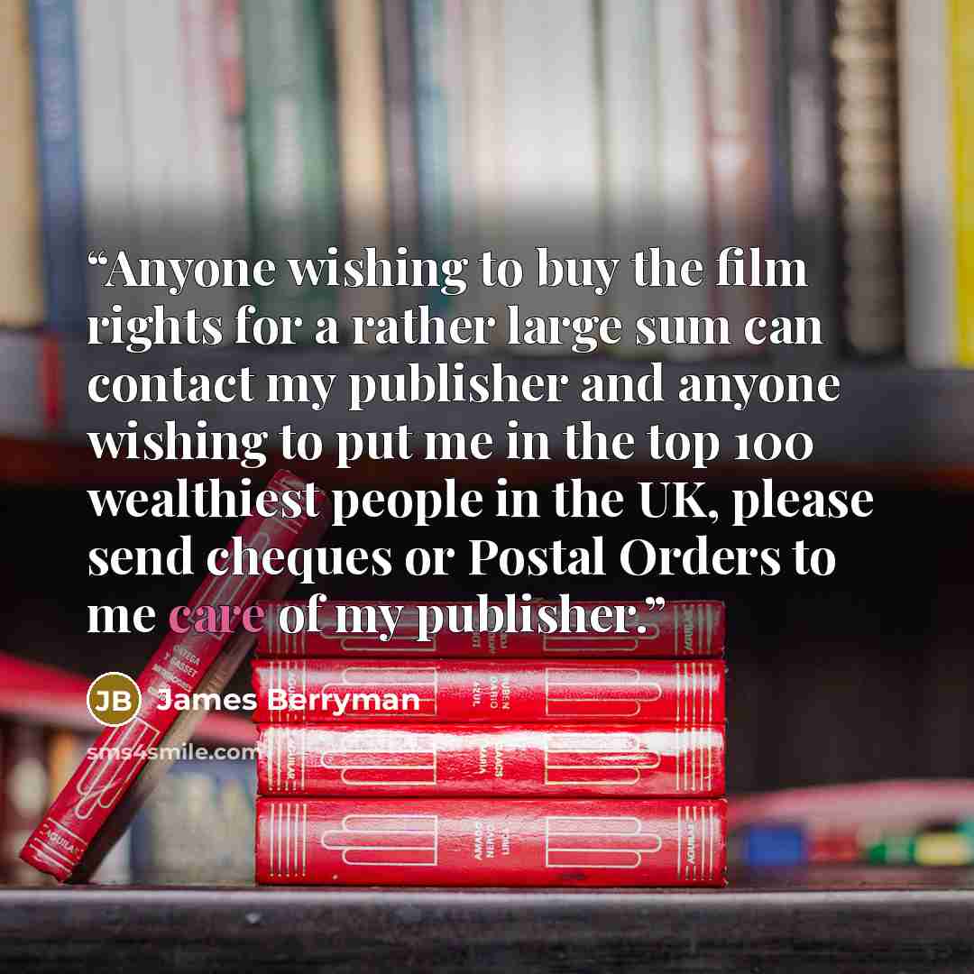 “Anyone wishing to buy the film rights for a rather large sum can contact my publisher and anyone wishing to put me in the top 100 wealthiest people in the UK, please send cheques or Postal Orders to me care of my publisher.” quote by James Berryman