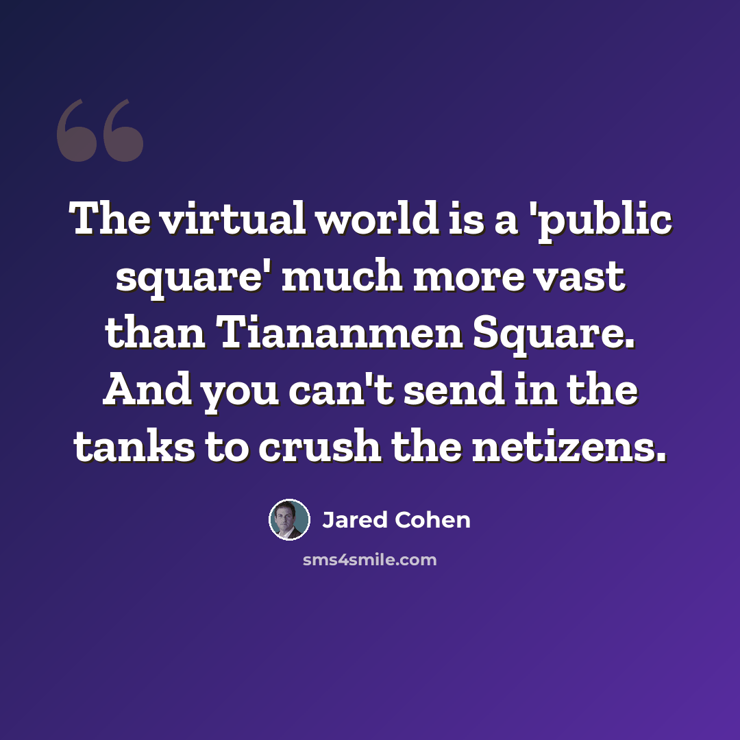“The virtual world is a 'public square' much more vast than Tiananmen Square. And you can't send in the tanks to crush the netizens.” quote by Jared Cohen