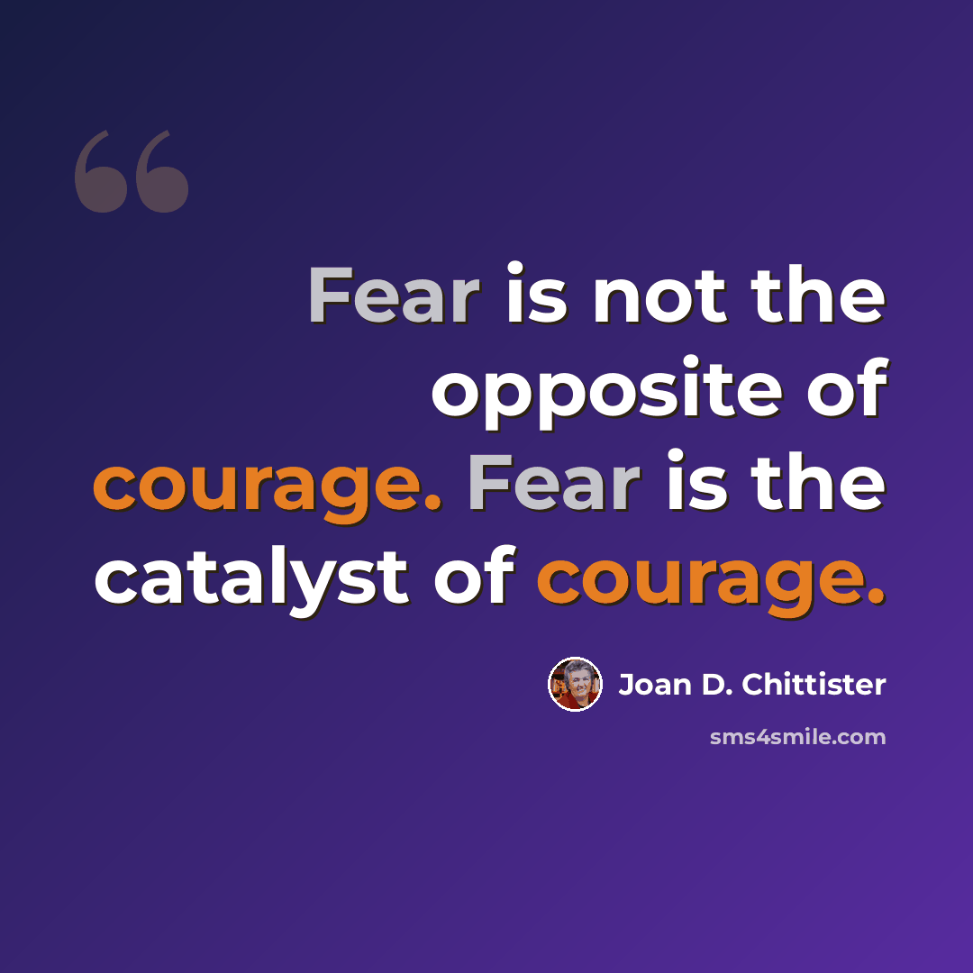 “Fear is not the opposite of courage. Fear is the catalyst of courage.” quote by Joan D. Chittister