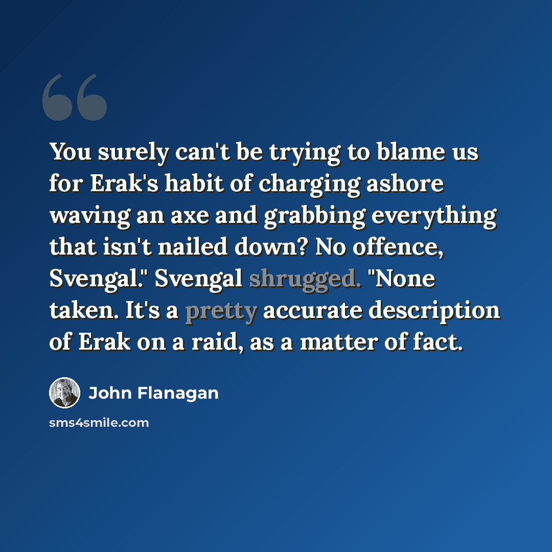 “You surely can't be trying to blame us for Erak's habit of charging ashore waving an axe and grabbing everything that isn't nailed down? No offence, Svengal." Svengal shrugged. "None taken. It's a pretty accurate description of Erak on a raid, as a matter of fact.” quote by John Flanagan