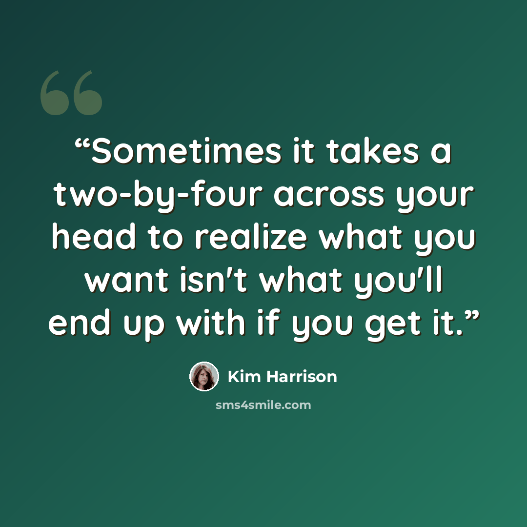 “Sometimes it takes a two-by-four across your head to realize what you want isn't what you'll end up with if you get it.” quote by Kim Harrison