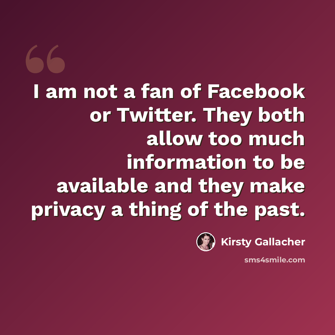 “I am not a fan of Facebook or Twitter. They both allow too much information to be available and they make privacy a thing of the past.” quote by Kirsty Gallacher