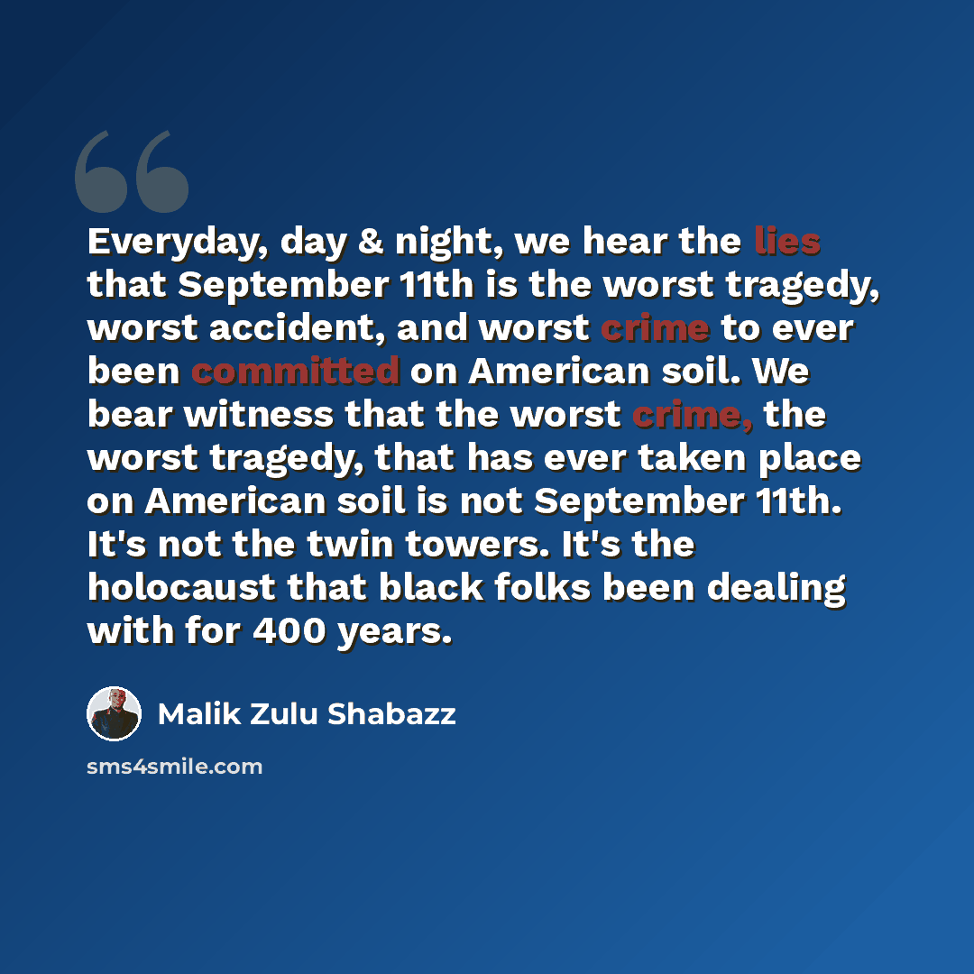 “Everyday, day & night, we hear the lies that September 11th is the worst tragedy, worst accident, and worst crime to ever been committed on American soil. We bear witness that the worst crime, the worst tragedy, that has ever taken place on American soil is not September 11th. It's not the twin…” quote by Malik Zulu Shabazz