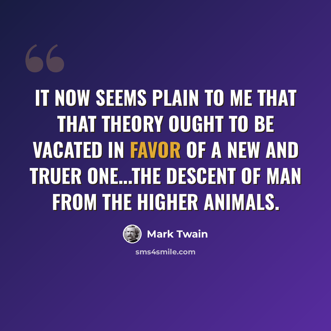 “It now seems plain to me that that theory ought to be vacated in favor of a new and truer one...the Descent of Man from the Higher Animals.” quote by Mark Twain