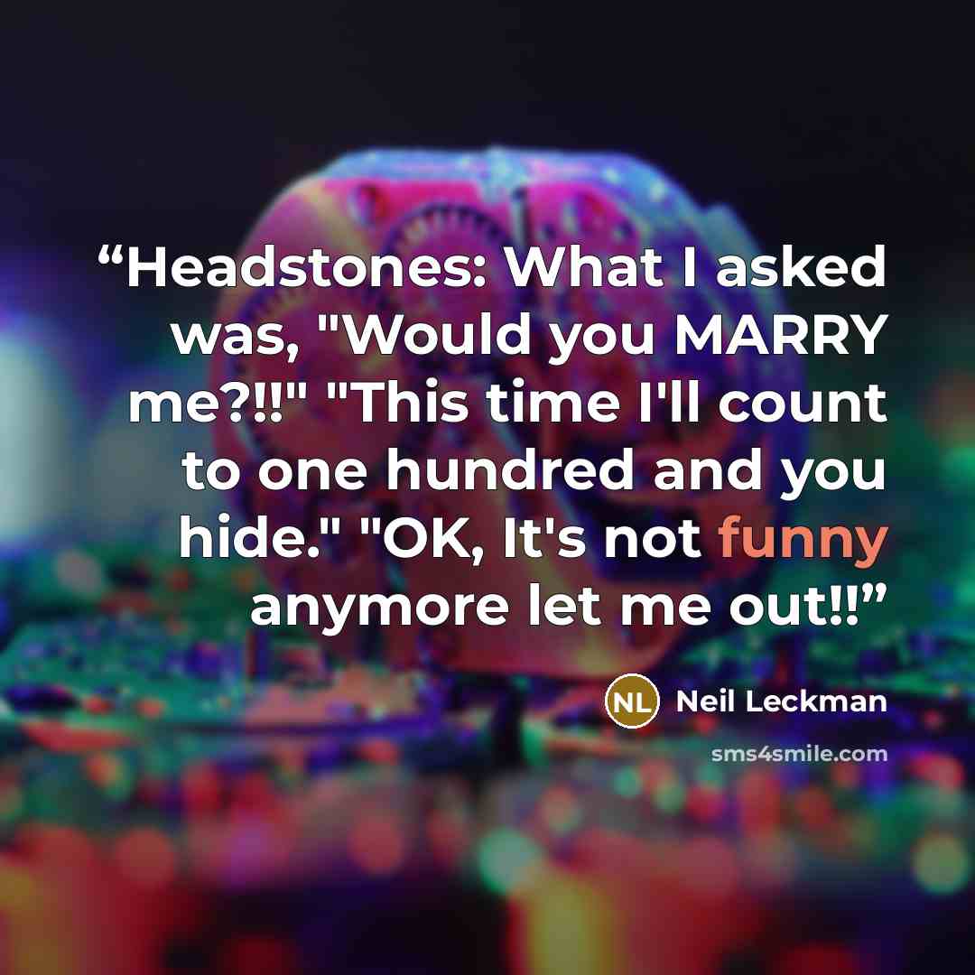 “Headstones: What I asked was, "Would you MARRY me?!!" "This time I'll count to one hundred and you hide." "OK, It's not funny anymore let me out!!” quote by Neil Leckman