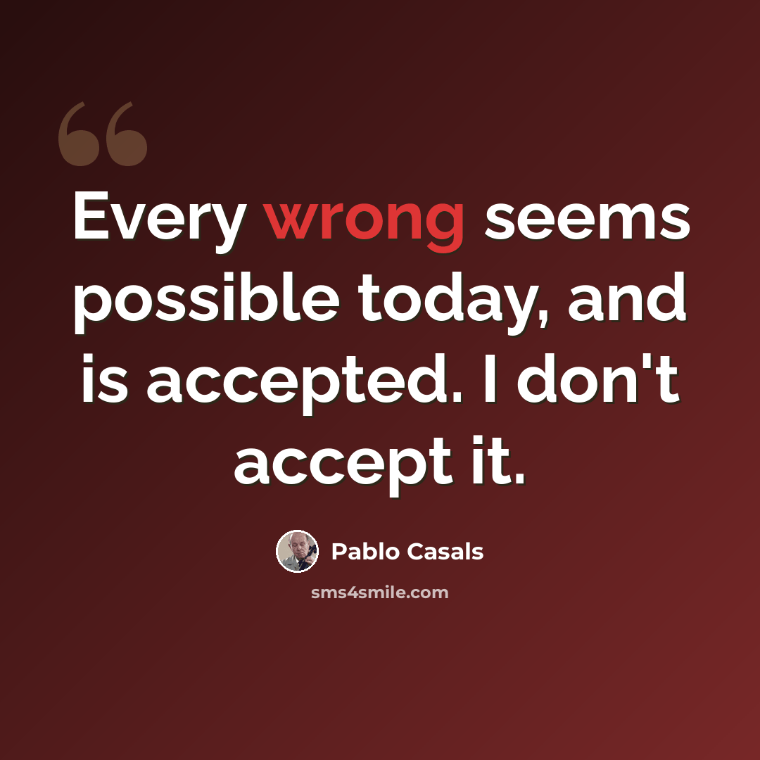 “Every wrong seems possible today, and is accepted. I don't accept it.” quote by Pablo Casals