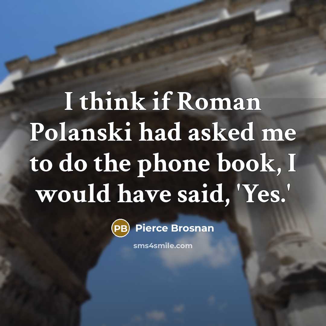 “I think if Roman Polanski had asked me to do the phone book, I would have said, 'Yes.'” quote by Pierce Brosnan
