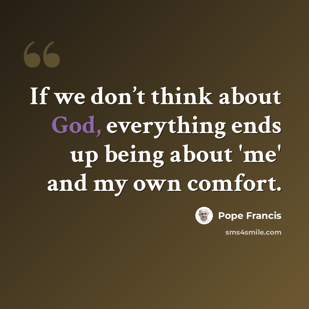 “If we don’t think about God, everything ends up being about 'me' and my own comfort.” quote by Pope Francis