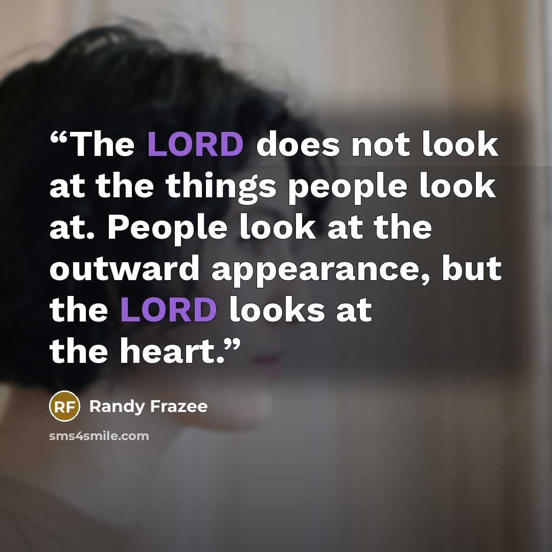 “The LORD does not look at the things people look at. People look at the outward appearance, but the LORD looks at the heart.” quote by Randy Frazee
