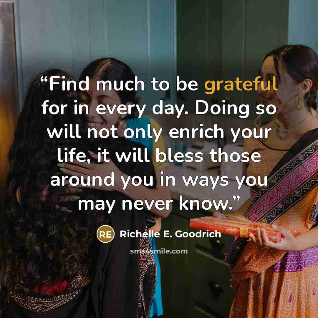 “Find much to be grateful for in every day. Doing so will not only enrich your life, it will bless those around you in ways you may never know.” quote by Richelle E. Goodrich