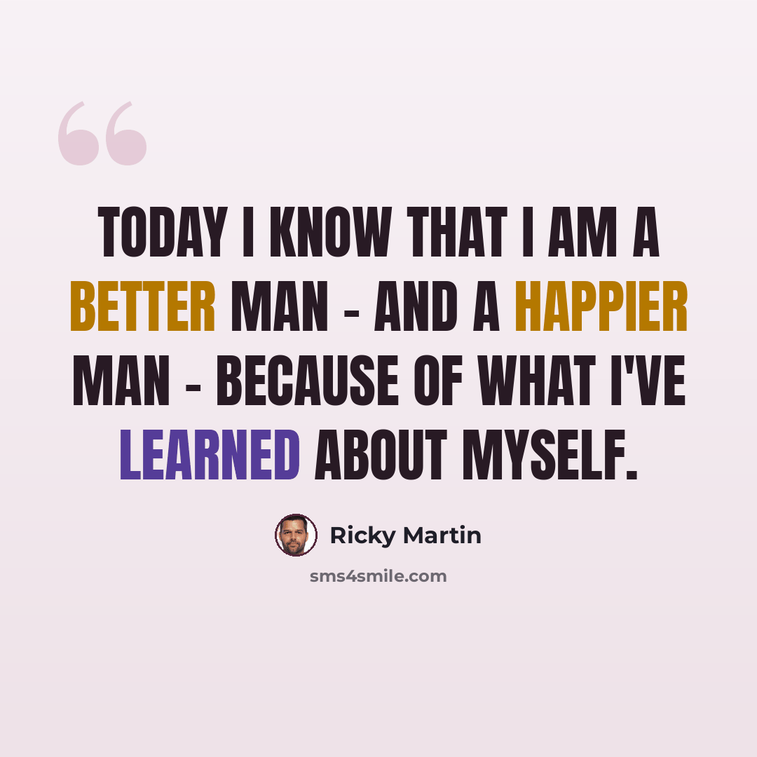 “Today I know that I am a better man - and a happier man - because of what I've learned about myself.” quote by Ricky Martin