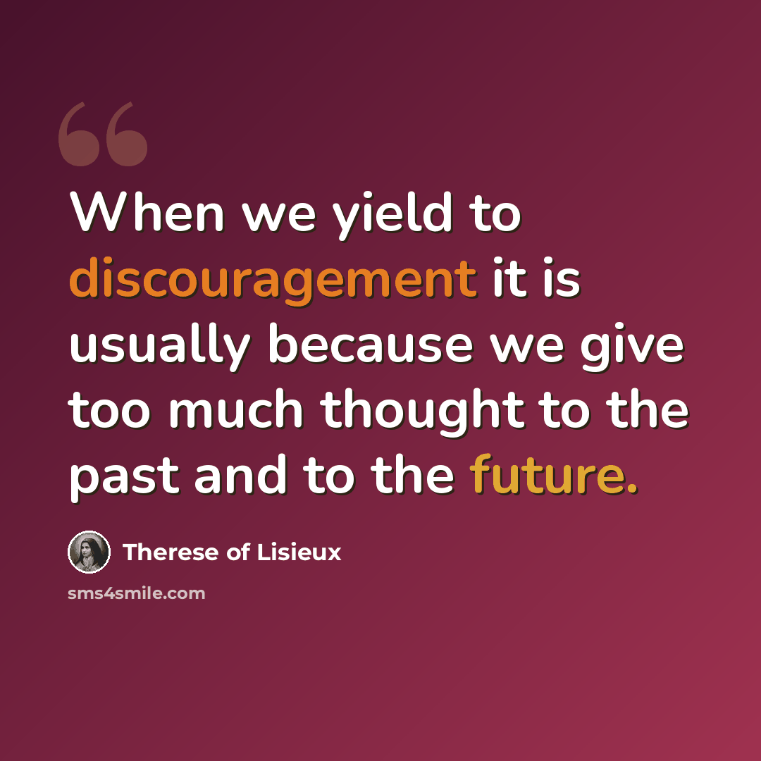 “When we yield to discouragement it is usually because we give too much thought to the past and to the future.” quote by Therese of Lisieux