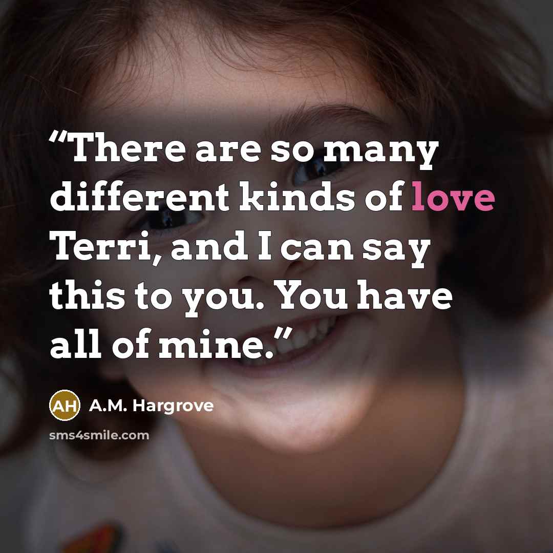 “There are so many different kinds of love Terri, and I can say this to you. You have all of mine.” quote by A.M. Hargrove