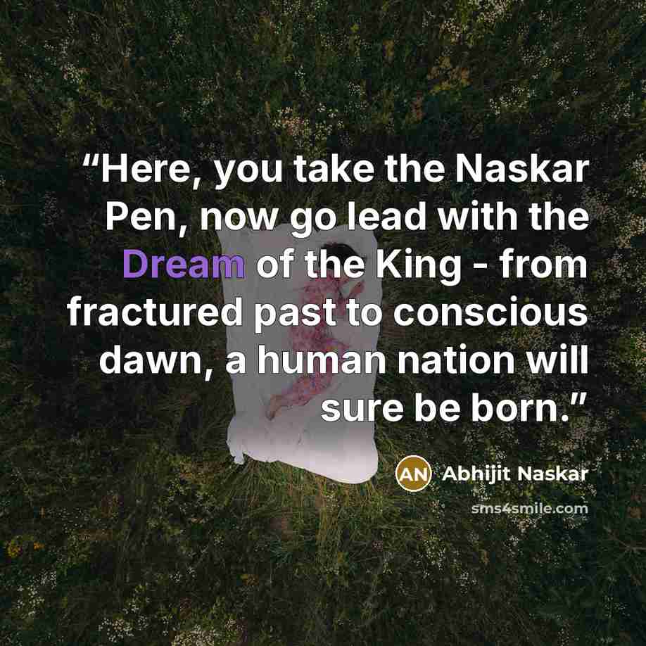 “Here, you take the Naskar Pen, now go lead with the Dream of the King - from fractured past to conscious dawn, a human nation will sure be born.” quote by Abhijit Naskar