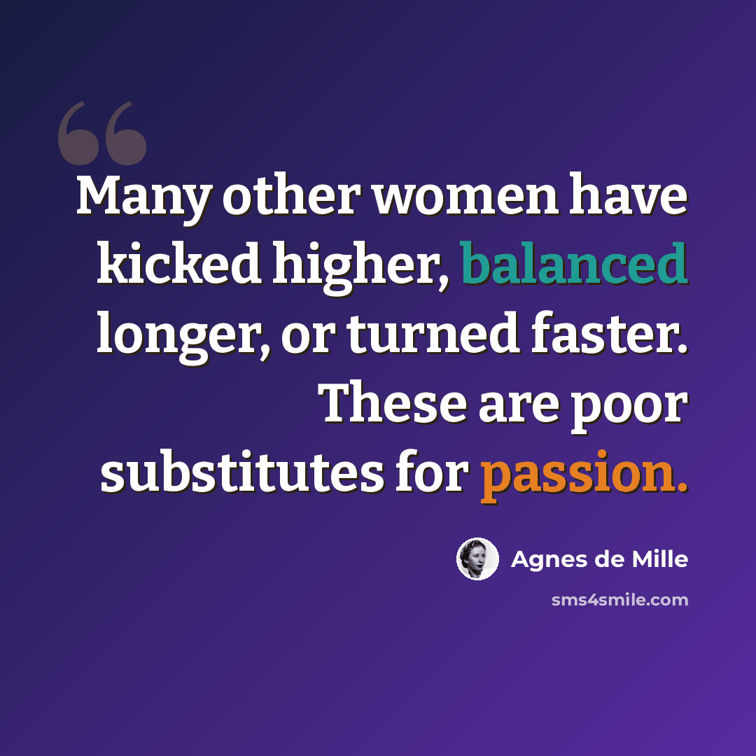 “Many other women have kicked higher, balanced longer, or turned faster. These are poor substitutes for passion.” quote by Agnes de Mille