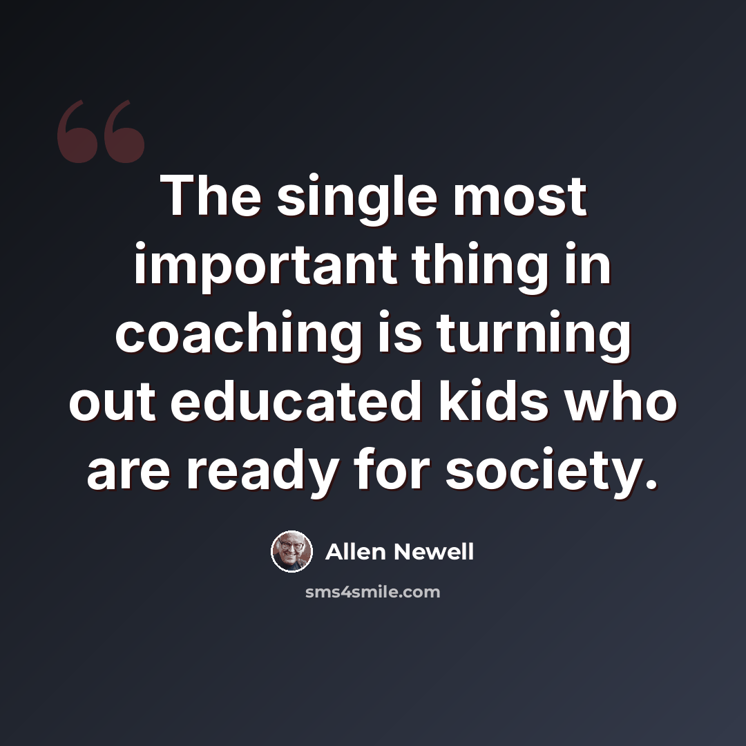 “The single most important thing in coaching is turning out educated kids who are ready for society.” quote by Allen Newell