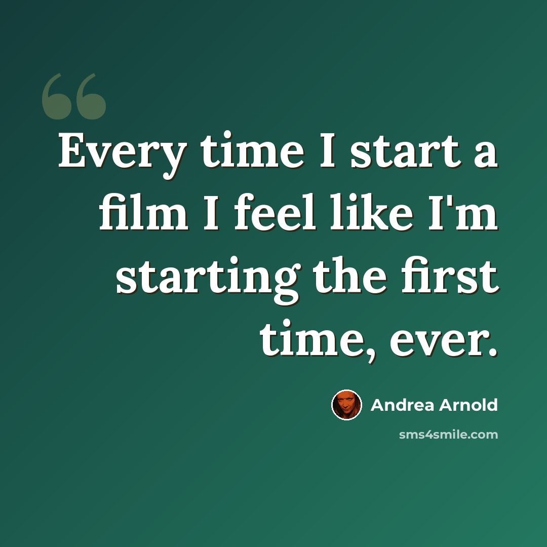 “Every time I start a film I feel like I'm starting the first time, ever.” quote by Andrea Arnold