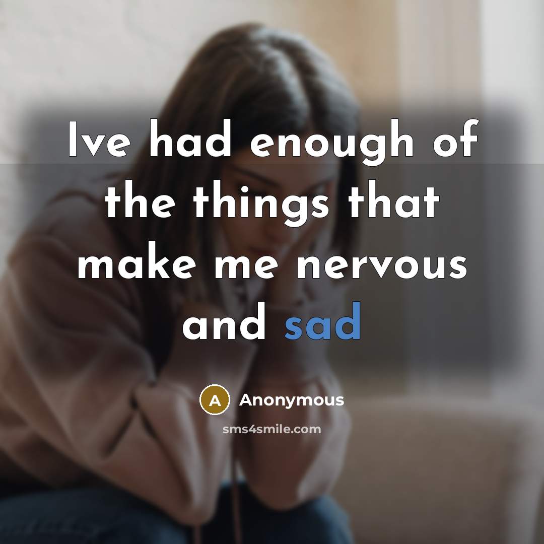“Ive had enough of the things that make me nervous and sad” quote by Anonymous