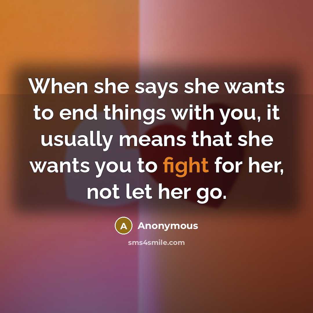 “When she says she wants to end things with you, it usually means that she wants you to fight for her, not let her go.” quote by Anonymous