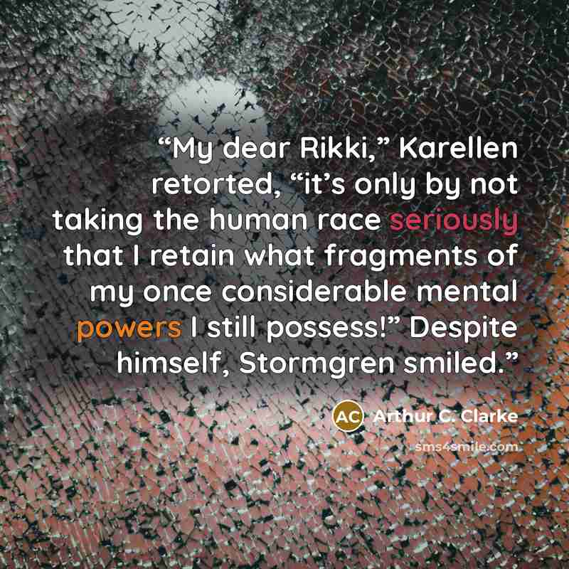 “My dear Rikki,” Karellen retorted, “it’s only by not taking the human race seriously that I retain what fragments of my once considerable mental powers I still possess!” Despite himself, Stormgren smiled.” quote by Arthur C. Clarke
