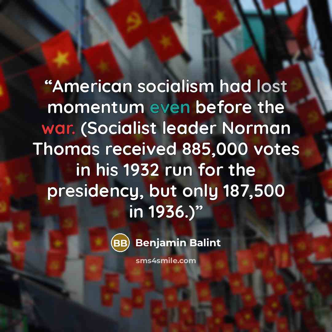 “American socialism had lost momentum even before the war. (Socialist leader Norman Thomas received 885,000 votes in his 1932 run for the presidency, but only 187,500 in 1936.)” quote by Benjamin Balint