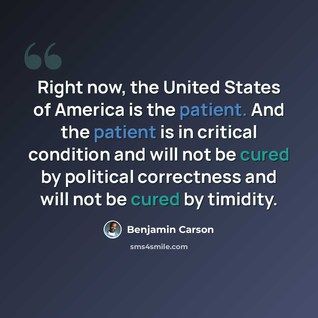 “Right now, the United States of America is the patient. And the patient is in critical condition and will not be cured by political correctness and will not be cured by timidity.” quote by Benjamin Carson