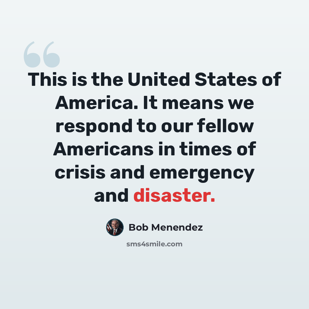 “This is the United States of America. It means we respond to our fellow Americans in times of crisis and emergency and disaster.” quote by Bob Menendez