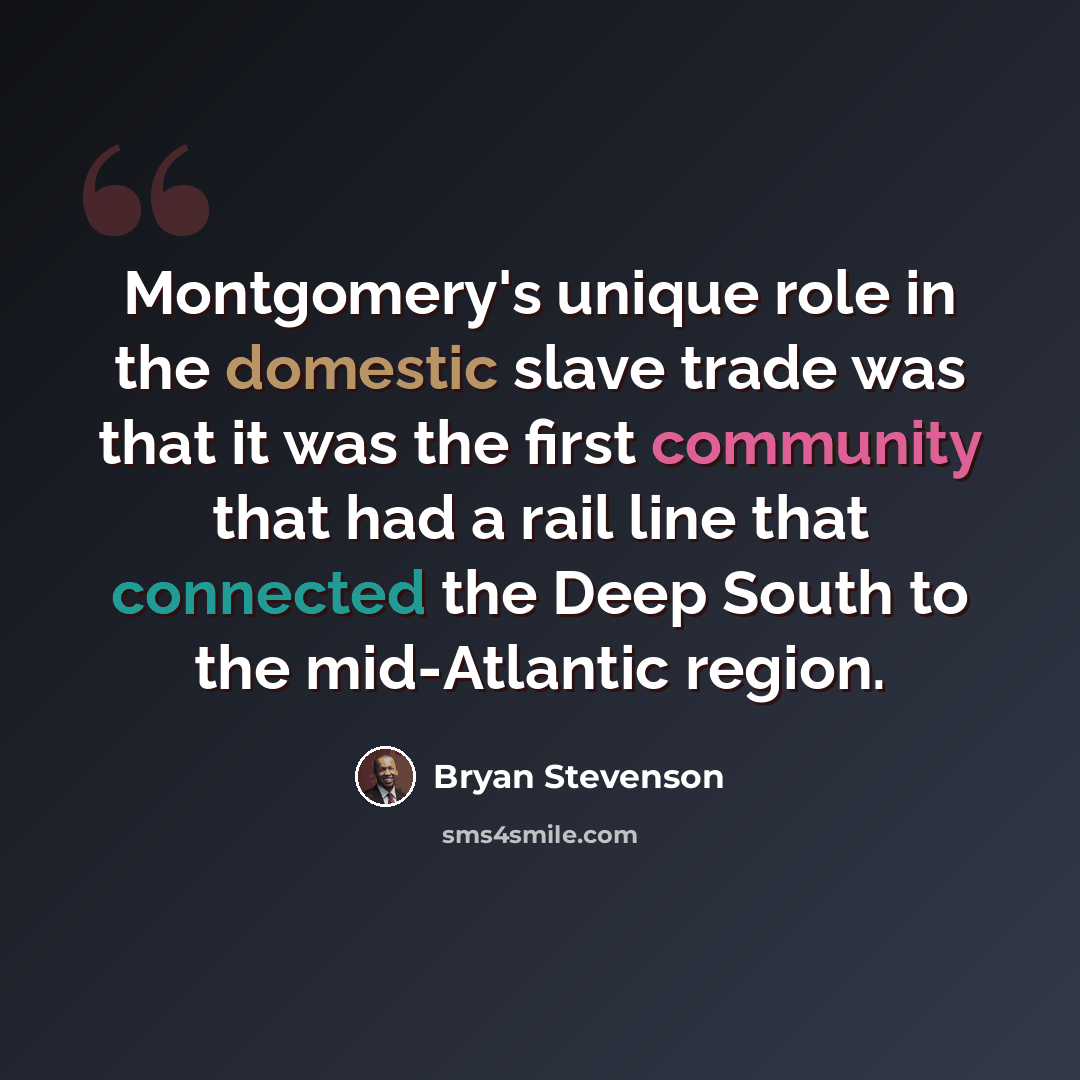 “Montgomery's unique role in the domestic slave trade was that it was the first community that had a rail line that connected the Deep South to the mid-Atlantic region.” quote by Bryan Stevenson