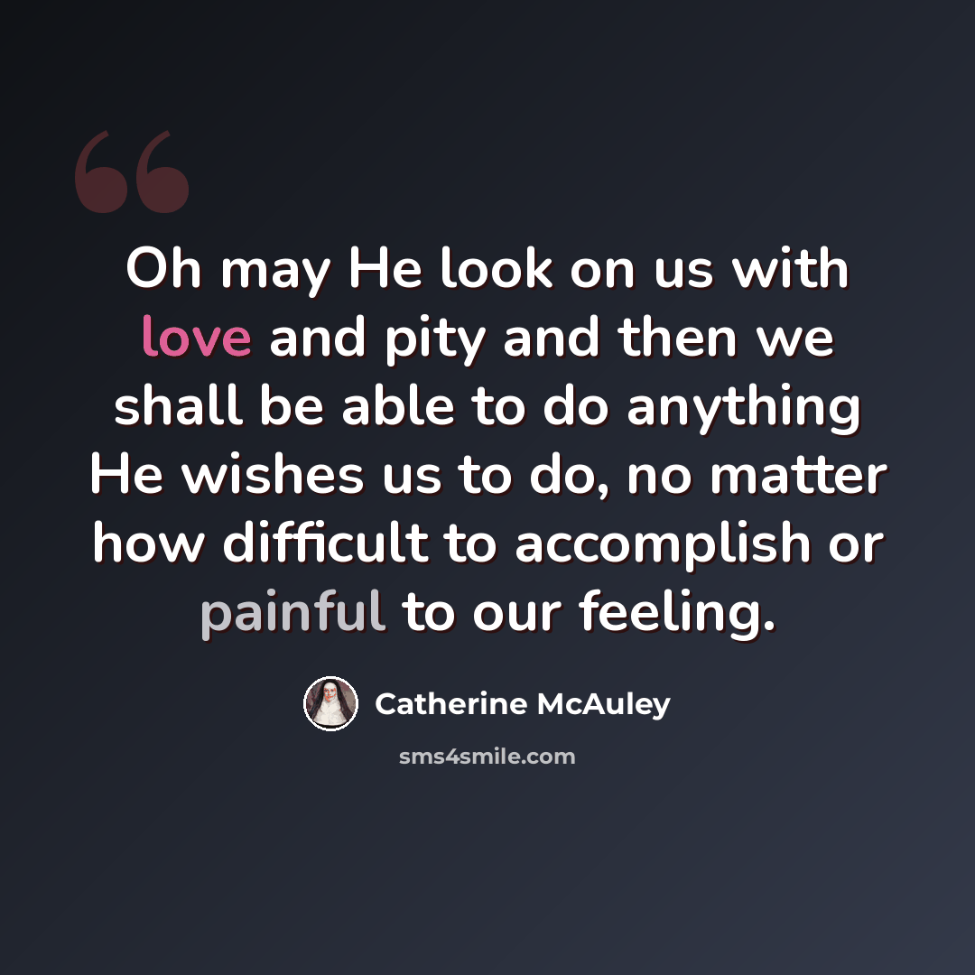 “Oh may He look on us with love and pity and then we shall be able to do anything He wishes us to do, no matter how difficult to accomplish or painful to our feeling.” quote by Catherine McAuley