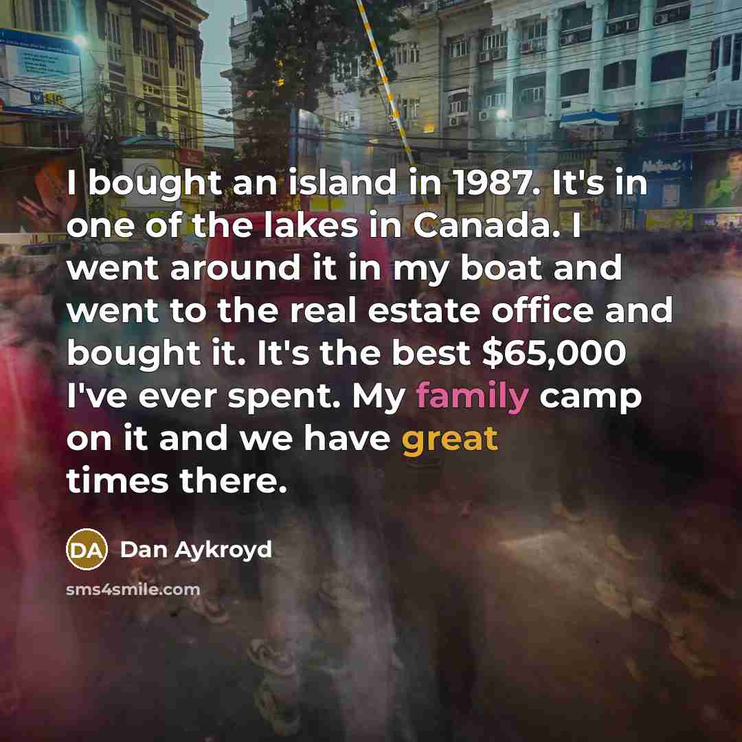 “I bought an island in 1987. It's in one of the lakes in Canada. I went around it in my boat and went to the real estate office and bought it. It's the best $65,000 I've ever spent. My family camp on it and we have great times there.” quote by Dan Aykroyd
