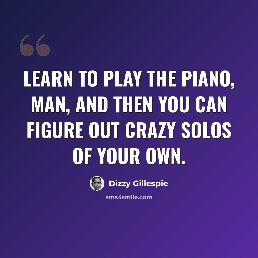 “Learn to play the piano, man, and then you can figure out crazy solos of your own.” quote by Dizzy Gillespie