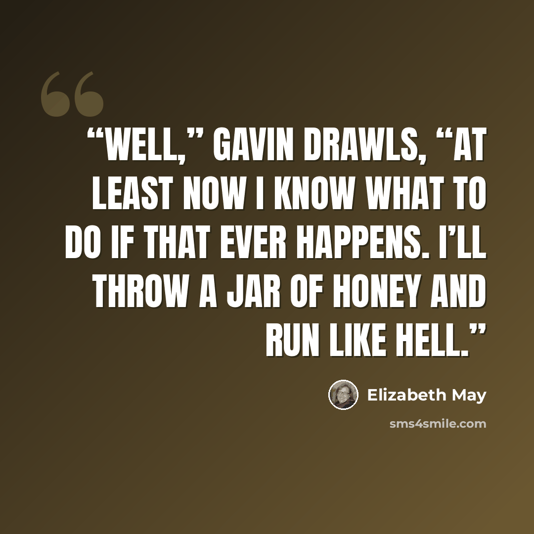 “Well,” Gavin drawls, “at least now I know what to do if that ever happens. I’ll throw a jar of honey and run like hell.” quote by Elizabeth May