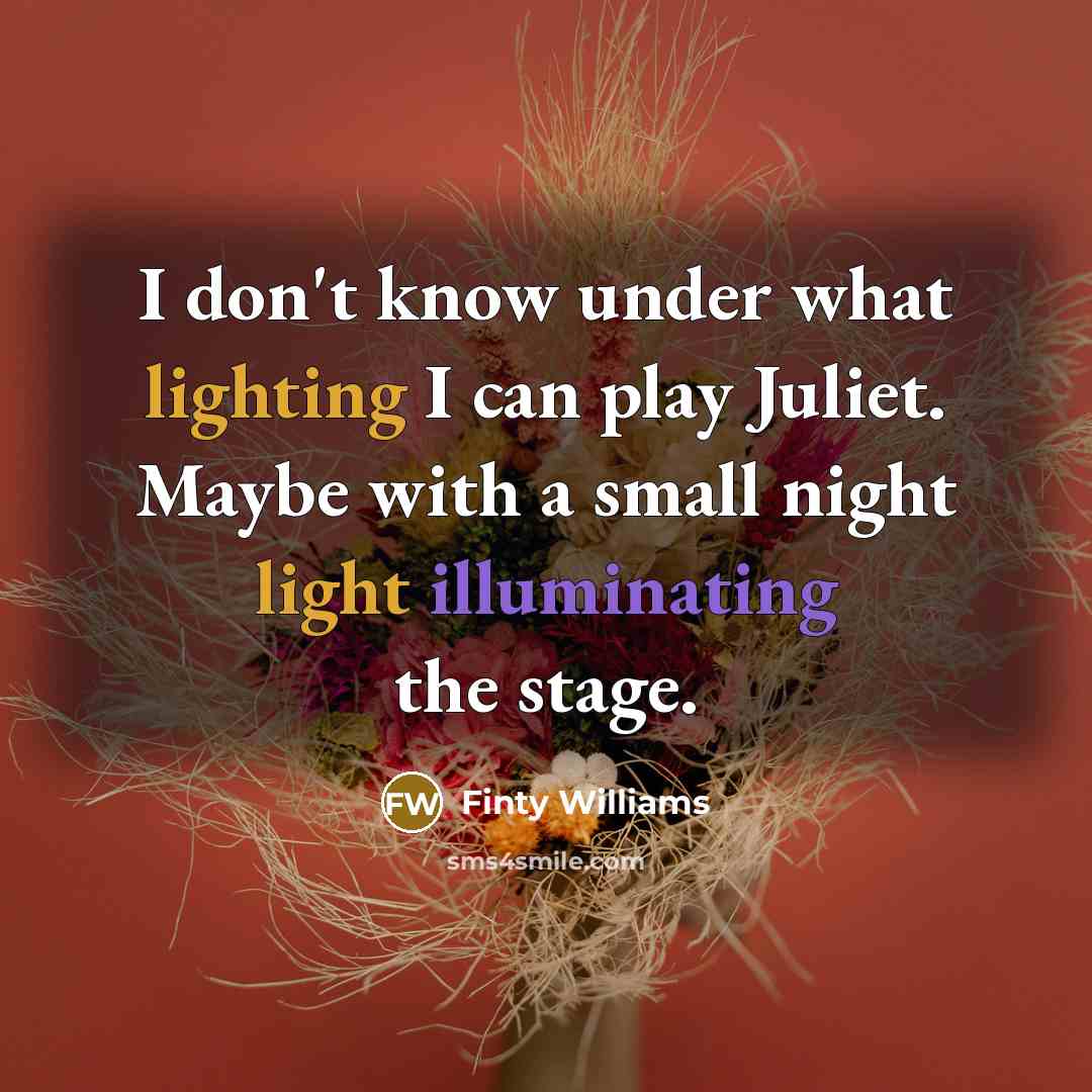 “I don't know under what lighting I can play Juliet. Maybe with a small night light illuminating the stage.” quote by Finty Williams