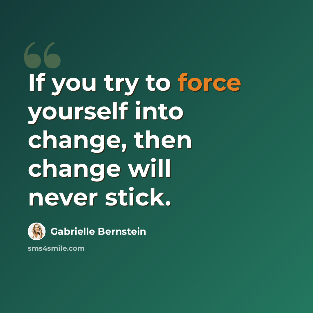 “If you try to force yourself into change, then change will never stick.” quote by Gabrielle Bernstein
