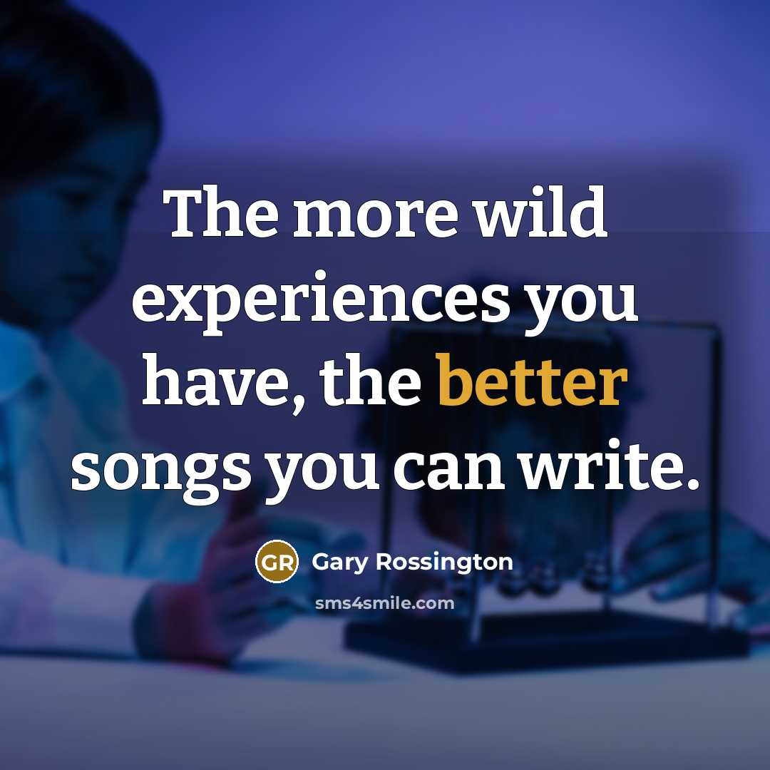 “The more wild experiences you have, the better songs you can write.” quote by Gary Rossington